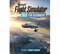 Microsoft Flight Simulator For Beginners: The Complete Guide to Master Realistic Flight, Advanced Techniques, World Exploration, and Customization in the Ultimate Flight Experience in MFS24