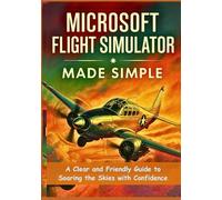 Microsoft Flight Simulator Made Simple: A Clear and Friendly Guide to Soaring the Skies with Confidence