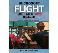 Microsoft Flight Simulator User Guide 2026: Learn How to Get Started with Virtual Aviation with Advanced Tips and Tricks for Beginners