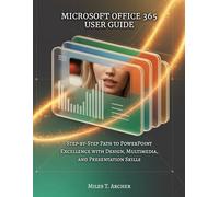 MICROSOFT OFFICE 365 USER GUIDE: Step-by-Step Path to PowerPoint Excellence with Design, Multimedia, and Presentation Skills