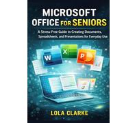 MICROSOFT OFFICE FOR SENIORS: A Stress-Free Guide to Creating Documents, Spreadsheets, and Presentations for Everyday Use