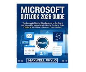 Microsoft Outlook 2026 Guide: The Complete Step by Step Beginner to Confident User Manual for Mastering Email, Calendar, Contacts, Tasks, Copilot AI & Lot More in New and Classic Outlook