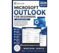 MICROSOFT OUTLOOK FOR BEGINNERS 2026: The Complete User Guide to Managing Email, Scheduling Meetings, Organizing Tasks, and Staying Productive