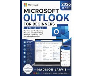 MICROSOFT OUTLOOK FOR BEGINNERS 2026: The Complete User Guide to Managing Email, Scheduling Meetings, Organizing Tasks, and Staying Productive