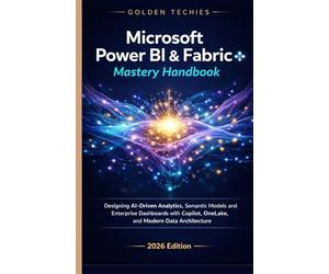 MICROSOFT POWER BI & FABRIC MASTERY HANDBOOK: DESIGNING AI-DRIVEN ANALYTICS, SEMANTIC MODELS, AND ENTERPRISE DASHBOARDS WITH COPILOT, ONELAKE, AND MODERN DATA ARCHITECTURE (2026 EDITION)