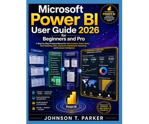 MICROSOFT POWER BI USER GUIDE FOR BEGINNERS AND PRO 2026: A Step-by-Step Practical Manual for Data Analysis, Power Query, Data Modeling, DAX, ... Reporting, and Business Intelligence