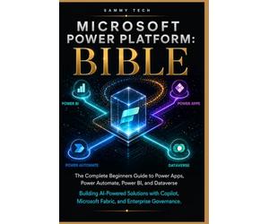 Microsoft Power Platform Bible: The Complete beginners Guide to Power Apps, Power Automate, Power BI, and Dataverse - Building AI-Powered Solutions with Copilot, Microsoft Fabric, and Enterprise
