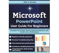 Microsoft PowerPoint User Guide For Beginners: Navigate the Design Panels, Essential Features, and Create Like a Professional