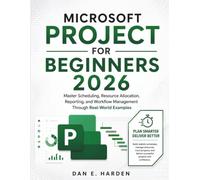 MICROSOFT PROJECT FOR BEGINNERS 2026: Master Scheduling, Resource Allocation, Reporting, and Workflow Management Through Real-World Examples