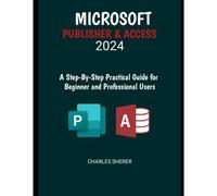 Microsoft Publisher & Access 2024: A Step-By-Step Practical Guide For Beginner And Professional Users