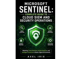 MICROSOFT SENTINEL: COMPLETE GUIDE TO CLOUD SIEM AND SECURITY OPERATIONS: MASTERING THREAT DETECTION, INCIDENT RESPONSE, AND INTELLIGENT PROTECTION IN MODERN DIGITAL ENVIRONMENTS