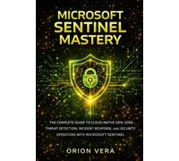 MICROSOFT SENTINEL MASTERY: THE COMPLETE GUIDE TO CLOUDNATIVE SIEM, SOAR, THREAT DETECTION, INCIDENT RESPONSE, AND SECURITY OPERATIONS WITH MICROSOFT SENTINEL