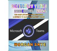 Microsoft Teams User Guide 2024: The Complete Guide for Beginners & Experts to Master Microsoft Teams