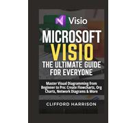 Microsoft visio: The ultimate guide for everyone: Master Visual Diagramming from Beginner to Pro: Create Flowcharts, Org Charts, Network Diagrams & More