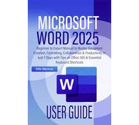 MICROSOFT WORD 2025 USER GUIDE: Beginner to Expert Manual to Master Document Creation, Formatting, Collaboration & Productivity in Just 7 Days with Tips on Office 365 & Essential Keyboard Shortcuts
