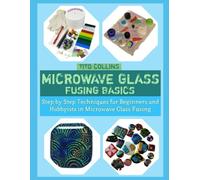 MICROWAVE GLASS FUSING BASICS: Step-by-Step Techniques for Beginners and Hobbyists in Microwave Glass Fusing