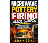 Microwave Pottery Firing Made Simple: An Essential Beginner’s Guide to Firing Small Ceramic Projects, Understanding Kilns, Managing Glazes, and Achieving Reliable Results at Home