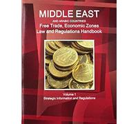 Middle East And Arabic Countries Free Trade, Economic Zones Law And Regulations Handbook Volume 1 Strategic Information And Regulations