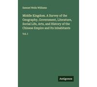 Middle Kingdom. A Survey of the Geography, Government, Literature, Social Life, Arts, and History of the Chinese Empire and Its Inhabitants: Vol. I
