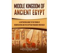 Middle Kingdom of Ancient Egypt: A Captivating Guide to the Period of Reunification and the Egyptian Pharaohs Who Ruled