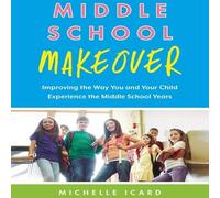 Middle School Makeover: Improving the Way You and Your Child Experience the Middle School Years