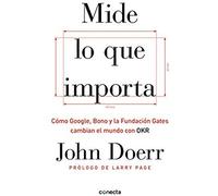 Mide Lo Que Importa: Cómo Google, Bono Y La Fundación Gates Cambian El Mundo Con Okr