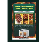 Midea Flexify French Door Toaster Oven Air Fryer Cookbook: Simple, Quick, and Effortless Recipes That Save Time and Make Flavorful Meals Easy Every Day