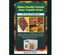 Midea Flexify French Door Toaster Oven Air Fryer Cookbook: Simple, Quick, and Effortless Recipes That Save Time and Make Flavorful Meals Easy Every Day
