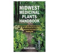Midwest Medicinal Plants Handbook: How to recognize, Harvest and Use over 50 Wild Herbs for treating several ailments and enjoy a live a healthy life