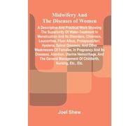 Midwifery and the diseases of women: A descriptive and practical work showing the superiority of water-treatment in menstruation and its disorders, ... spinal diseases, and other weaknesses of fe