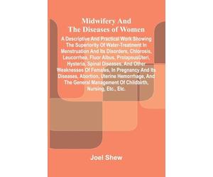 Midwifery and the diseases of women: A descriptive and practical work showing the superiority of water-treatment in menstruation and its disorders, ... spinal diseases, and other weaknesses of fe