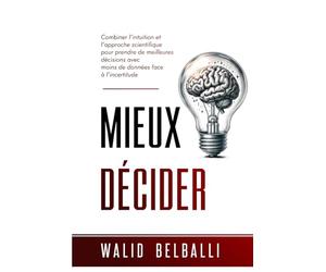 Mieux Décider: Combiner l'intuition et l'approche scientifique pour prendre de meilleures décisions avec moins de données face à l'incertitude