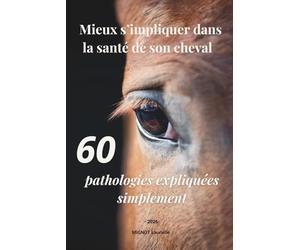 Mieux s'impliquer dans la santé de son cheval : 60 pathologies expliquées simplement: Comprendre le problème, c’est déjà la moitié de la solution