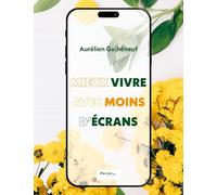 Mieux vivre avec moins d'écrans: Éviter l'addiction ou en sortir, à tous les âges