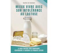 Mieux vivre avec son intolérance au lactose: Le guide pratique pour comprendre, réintroduire et savourer les produits laitiers