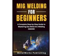 MIG Welding for Beginners: A Complete Step-by-Step Guide to Mastering Gas Metal Arc Welding (GMAW)