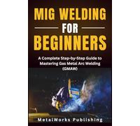MIG Welding for Beginners: A Complete Step-by-Step Guide to Mastering Gas Metal Arc Welding (GMAW)