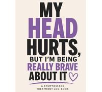 Migraine and Headache Symptom Tracker: My Head Hurts, But I’m Being Really Brave About It: A Symptom and Treatment Log Book for Tracking Pain, Triggers, Medications, and Doctor Visits