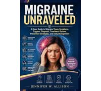 MIGRAINE UNRAVELED: A Clear Guide to Migraine Types, Symptoms, Triggers, Diagnosis, Treatment Options, Prevention Strategies, and Daily Management