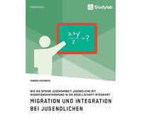 Migration Und Integration Bei Jugendlichen. Wie Die Offene Jugendarbeit Jugendliche Mit Migrationshintergrund In Die Gesellschaft Integriert