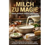 Milch zu Magie: Käse einfach selbst gemacht: Von Frischkäse amembert - dein Einstieg in die Kunst der Käseherstellung.