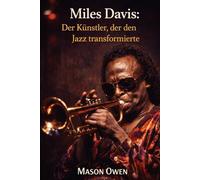 Miles Davis: Der Künstler, der den Jazz transformierte: Das bemerkenswerte Leben des Trompetenvirtuosen, der die Musik des zwanzigsten Jahrhunderts umgestaltete
