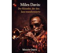 Miles Davis: Der Künstler, der den Jazz transformierte: Das bemerkenswerte Leben des Trompetenvirtuosen, der die Musik des zwanzigsten Jahrhunderts umgestaltete