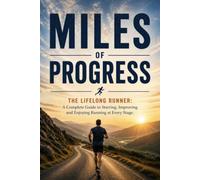 Miles of Progress: The Lifelong Runner: A Complete Guide to Starting, Improving, and Enjoying Running at Every Stage