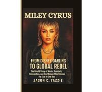 Miley Cyrus: From Disney Darling to Global Rebel - The Untold Story of Music, Scandals, Reinvention, and the Woman Who Refused to Stay in One Box