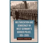 Militarization and Democracy in West Germanys Border Police 19512005 by Dr. David M. Livingstone Dr. David M. Livingstone (Auteur)