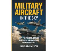 Military Aircrafts in the Sky: Air Combat from World War II Planes to Modern Fighter Jets That Changed History