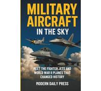 Military Aircrafts in the Sky: Air Combat from World War II Planes to Modern Fighter Jets That Changed History