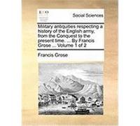 Military Antiquities Respecting a History of the English Army, from the Conquest to the Present Time. ... by Francis Grose ... Volume 1 of 2 Grose, Francis (Auteur)