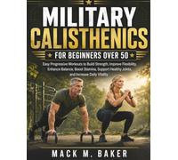 Military Calisthenics for Beginners over 50: Easy Progressive Workouts to Build Strength, Improve Flexibility, Enhance Balance, Boost Stamina, Support Healthy Joints, and Increase Daily Vitality